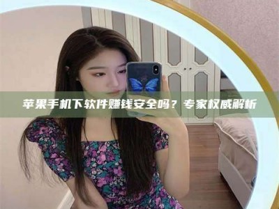 文山苹果手机下软件赚钱安全吗？专家权威解析