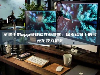 文山苹果手机app赚钱软件有哪些：探索iOS上的多元化收入机会