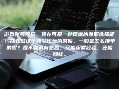 文山游戏账号代玩，现在可是一种风靡的兼职选择呢！你在做这个账号代玩的时候，一般是怎么接单的呢？是不是很有意思，又能积累经验，还能赚钱。