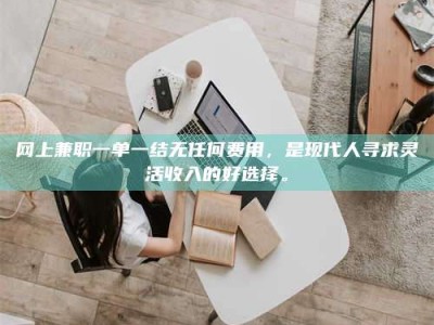 文山网上兼职一单一结无任何费用，是现代人寻求灵活收入的好选择。