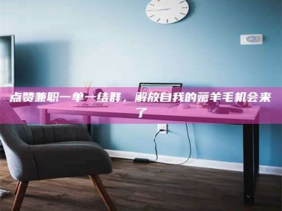 文山点赞兼职一单一结群，解放自我的薅羊毛机会来了