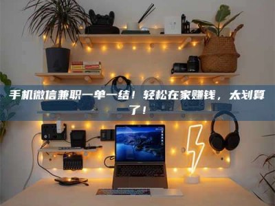 文山手机微信兼职一单一结！轻松在家赚钱，太划算了！