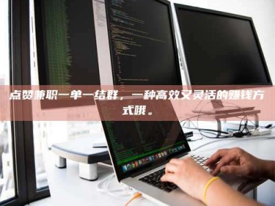 文山点赞兼职一单一结群，一种高效又灵活的赚钱方式哦。