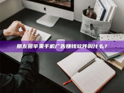 文山朋友圈苹果手机广告赚钱软件叫什么？