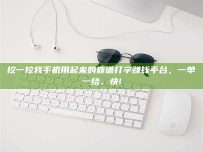 文山挖一挖我手机用起来的靠谱打字赚钱平台，一单一结，快!