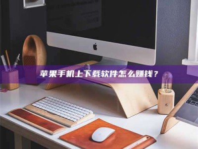 文山苹果手机上下载软件怎么赚钱？