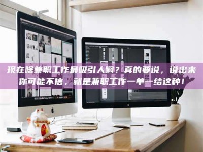 文山现在啥兼职工作最吸引人啊？真的要说，说出来你可能不信，就是兼职工作一单一结这种！