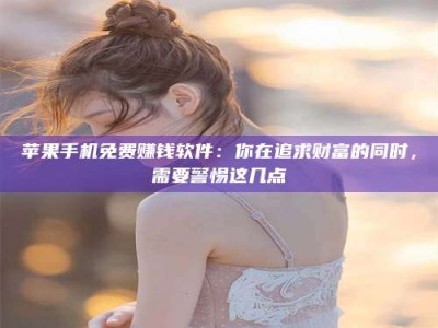 文山苹果手机免费赚钱软件：你在追求财富的同时，需要警惕这几点