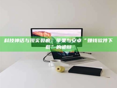 文山科技神话与现实裂痕：苹果与安卓“赚钱软件下载”的诡辩