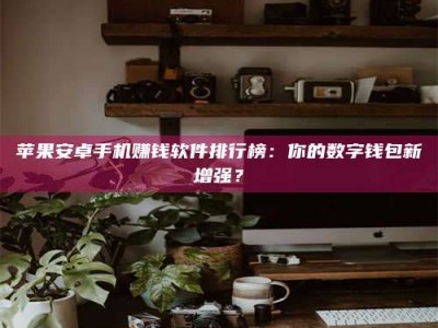 文山苹果安卓手机赚钱软件排行榜：你的数字钱包新增强？