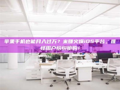 文山苹果手机也能月入过万？米赚火爆iOS平台，难怪用户纷纷抢购！
