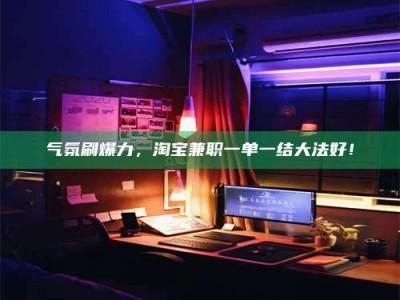 文山气氛刷爆力，淘宝兼职一单一结大法好！