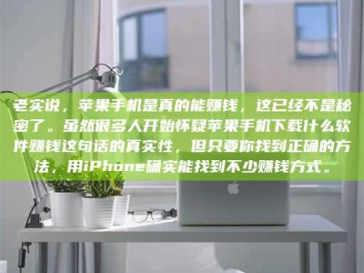 文山老实说，苹果手机是真的能赚钱，这已经不是秘密了。虽然很多人开始怀疑苹果手机下载什么软件赚钱这句话的真实性，但只要你找到正确的方法，用iPhone确实能找到不少赚钱方式。