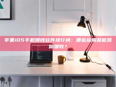 文山苹果iOS手机赚钱软件排行榜：哪些应用最能帮你增收？