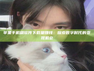 文山苹果手机刷软件下载量赚钱：探索数字时代的变现机会