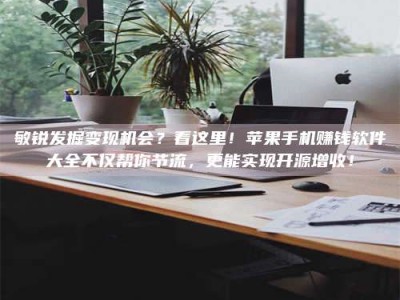 文山敏锐发掘变现机会？看这里！苹果手机赚钱软件大全不仅帮你节流，更能实现开源增收！