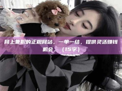 文山网上兼职的正规网站，一单一结，提供灵活赚钱机会。（15字）