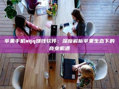 文山苹果手机aqq赚钱软件：深度解析苹果生态下的商业机遇