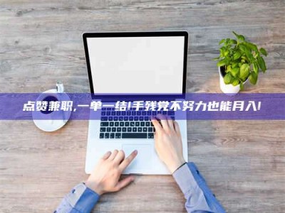 文山点赞兼职,一单一结!手残党不努力也能月入!