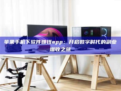 文山苹果手机下软件赚钱app：开启数字时代的副业增收之旅