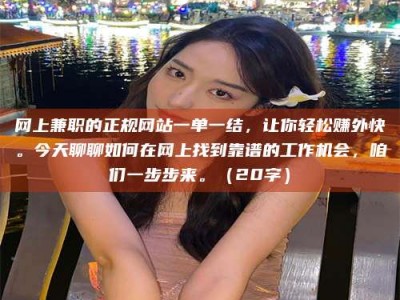 文山网上兼职的正规网站一单一结，让你轻松赚外快。今天聊聊如何在网上找到靠谱的工作机会，咱们一步步来。（20字）